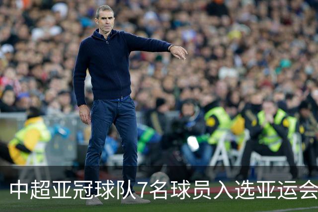中超亚冠球队7名球员入选亚运会大名单，张玉宁与吴曦在列