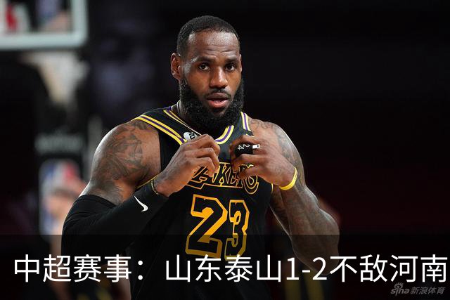 中超赛事：山东泰山1-2不敌河南，纳萨里奥表现突出