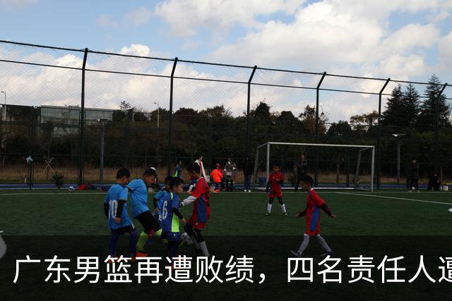 广东男篮再遭败绩，四名责任人遭到严厉指责